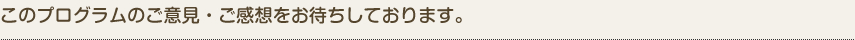 このプログラムのご意見・ご感想をお待ちしております。