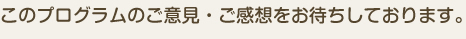 このプログラムのご意見・ご感想をお待ちしております。
